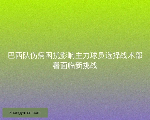 巴西队伤病困扰影响主力球员选择战术部署面临新挑战