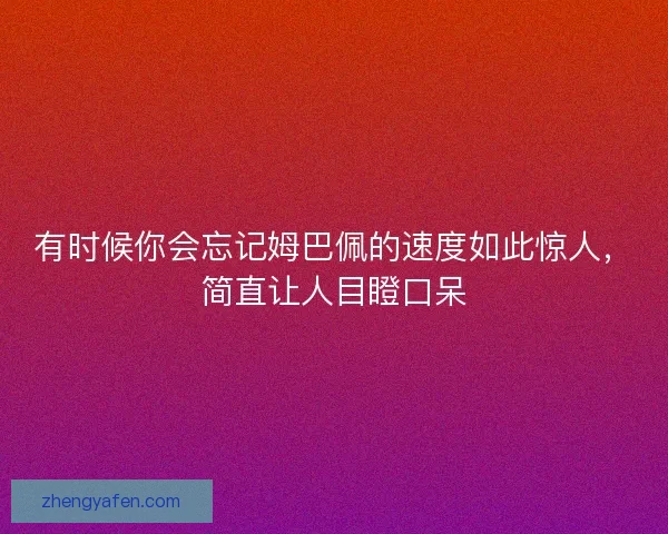 有时候你会忘记姆巴佩的速度如此惊人，简直让人目瞪口呆