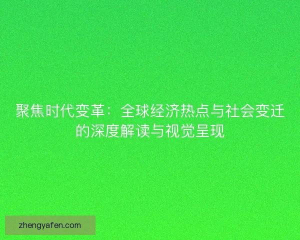 聚焦时代变革：全球经济热点与社会变迁的深度解读与视觉呈现