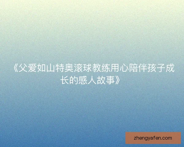 《父爱如山特奥滚球教练用心陪伴孩子成长的感人故事》