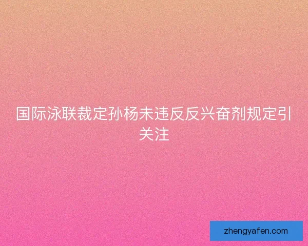 国际泳联裁定孙杨未违反反兴奋剂规定引关注