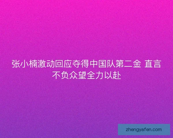 张小楠激动回应夺得中国队第二金 直言不负众望全力以赴