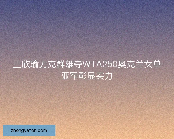 王欣瑜力克群雄夺WTA250奥克兰女单亚军彰显实力