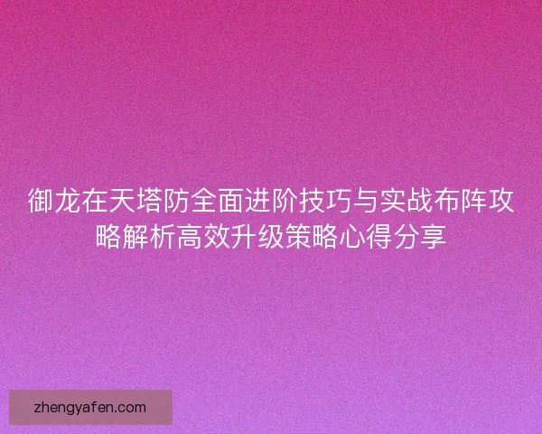 御龙在天塔防全面进阶技巧与实战布阵攻略解析高效升级策略心得分享