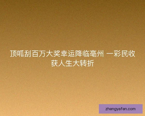顶呱刮百万大奖幸运降临亳州 一彩民收获人生大转折
