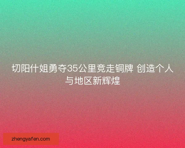 切阳什姐勇夺35公里竞走铜牌 创造个人与地区新辉煌
