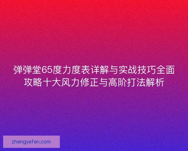 弹弹堂65度力度表详解与实战技巧全面攻略十大风力修正与高阶打法解析