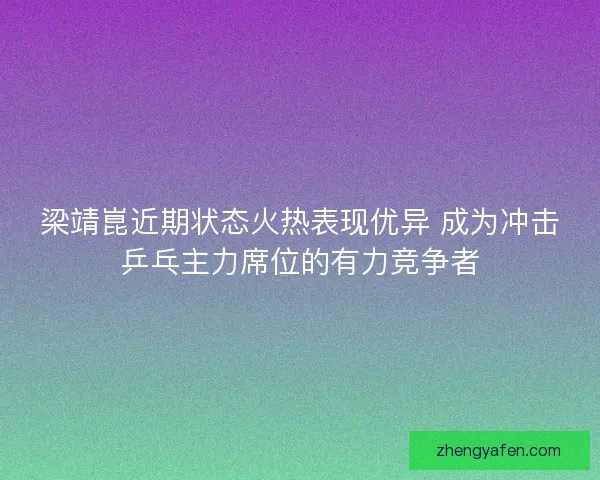 梁靖崑近期状态火热表现优异 成为冲击乒乓主力席位的有力竞争者