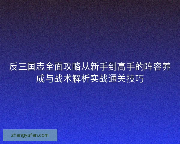 反三国志全面攻略从新手到高手的阵容养成与战术解析实战通关技巧