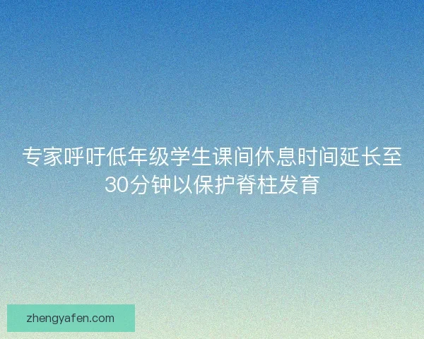 专家呼吁低年级学生课间休息时间延长至30分钟以保护脊柱发育
