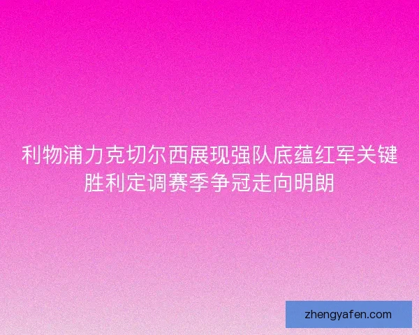 利物浦力克切尔西展现强队底蕴红军关键胜利定调赛季争冠走向明朗